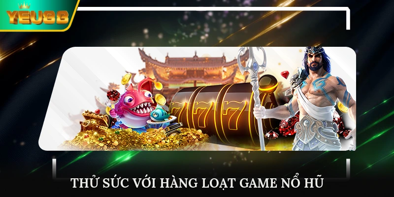 Thử sức với hàng loạt game nổ hũ ấn tượng của Yeu88